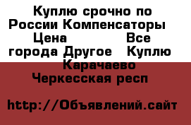 Куплю срочно по России Компенсаторы › Цена ­ 90 000 - Все города Другое » Куплю   . Карачаево-Черкесская респ.